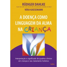 A Doença Como Linguagem da Alma na Criança: Interpretação e Significado de Quadros Clínicos em Crianças e seu Tratatamento Holístico