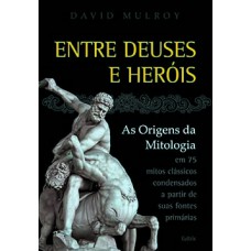 Entre Deuses e Heróis: As Origens da Mitologia em 75 Mitos Clássicos Condesandos a Partir de Suas Fontes Primárias