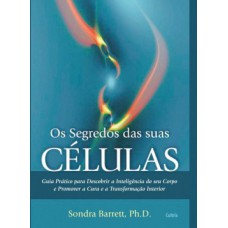 Os Segredos das Suas Células: Guia Prático Para Descobrir A Inteligência Do Seu Corpo E Promover A Cura E A Transformação Interior.