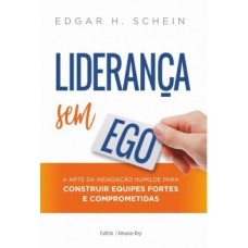 Liderança sem ego: A arte da indagação humilde para construir equipes fortes e comprometidas