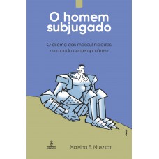 O homem subjugado: O dilema das masculinidades no mundo contemporâneo