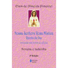 NOSSA SENHORA ROSA MÍSTICA - RAINHA DA PAZ: INVOCADA NAS HORAS DE AFLIÇÃO - NOVENA E LADAINHA