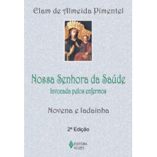 NOSSA SENHORA DA SAÚDE: INVOCADA PELOS ENFERMOS - NOVENA E LADAINHA