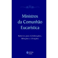 MINISTROS DA COMUNHÃO EUCARÍSTICA: ROTEIRO PARA CELEBRAÇÕES, BÊNÇÃOS E ORAÇÕES