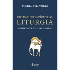 ENTRAR NO ESPÍRITO DA LITURGIA: COMPREENDER E VIVER A MISSA