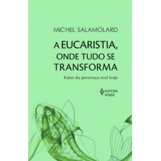 A EUCARISTIA, ONDE TUDO SE TRANSFORMA: FALAR DA PRESENÇA REAL HOJE