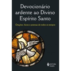 DEVOCIONÁRIO ARDENTE AO DIVINO ESPÍRITO SANTO: ORAÇÕES, HINOS E POEMAS DE TODOS OS TEMPOS