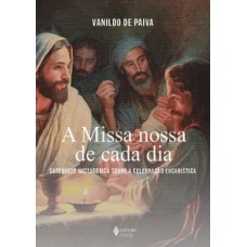 A MISSA NOSSA DE CADA DIA: CATEQUESE MISTAGÓGICA SOBRE A CELEBRAÇÃO EUCARÍSTICA