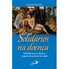 SOLIDÁRIOS NA DOENÇA: SUBSÍDIOS PARA OS DOENTES E AGENTES DA PASTORAL DA SAÚDE