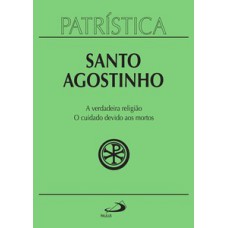 PATRÍSTICA - A VERDADEIRA RELIGIÃO | O CUIDADO DEVIDO AOS MORTOS - VOL. 19