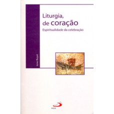 LITURGIA, DE CORAÇÃO: ESPIRITUALIDADE DA CELEBRAÇÃO