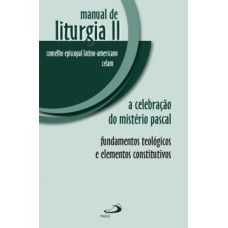 MANUAL DE LITURGIA II: A CELEBRAÇÃO DO MISTÉRIO PASCAL - FUNDAMENTOS TEOLÓGICOS E ELEMENTOS CONSTITUTIVOS