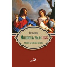 MULHERES NA VIDA DE JESUS: A HISTÓRIA DAS PRIMEIRAS DISCÍPULAS