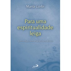 PARA UMA ESPIRITUALIDADE LEIGA: SEM CRENÇAS, SEM RELIGIÕES, SEM DEUSES: SEM CRENÇAS, SEM RELIGIÕES, SEM DEUSES