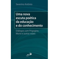 UMA NOVA ESCUTA POÉTICA DA EDUCAÇÃO E DO CONHECIMENTO: DIÁLOGOS COM O PRIGOGINE, MORIN E OUTRAS VOZES: DIÁLOGOS COM PRIGOGINE, MORIN E OUTRAS VOZES