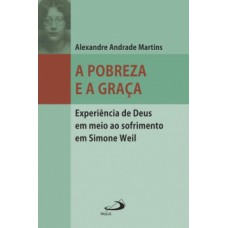 A POBREZA E A GRAÇA: EXPERIÊNCIA DE DEUS EM MEIO AO SOFRIMENTO EM SIMONE WEIL