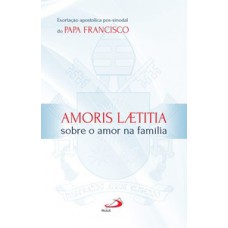 AMORIS LAETITIA - SOBRE O AMOR NA FAMÍLIA - EXORTAÇÃO APOSTÓLICA PÓS-SINODAL DO PAPA FRANCISCO: SOBRE O AMOR NA FAMÍLIA - EXORTAÇÃO APOSTÓLICA PÓS-SINODAL DO PAPA FRANCISCO