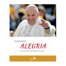 ENTUSIAMO E ALEGRIA: PENSAMENTOS DO PAPA FRANCISCO