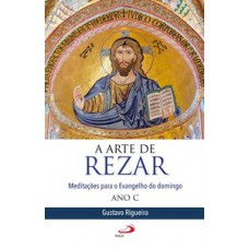 A ARTE DE REZAR: MEDITAÇÕES PARA O EVANGELHO DO DOMINGO - ANO C