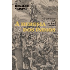 A heresia dos índios (Nova edição): Catolicismo e rebeldia no Brasil colonial