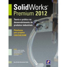 SOLIDWORKS PREMIUM 2012: TEORIA E PRÁTICA NO DESENVOLVIMENTO DE PRODUTOS INDUSTRIAIS - PLATAFORMA PARA PROJETOS CAD/CAE/CAM