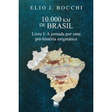 10.000 KM DE BRASIL: LIVRO I: A JORNADA POR UMA PRÉ-HISTÓRIA ENIGMÁTICA