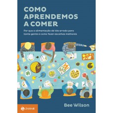 Como aprendemos a comer: Por que a alimentação dá tão errado para tanta gente e como fazer escolhas melhores