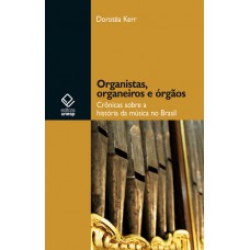 Organistas, organeiros e órgãos: Crônicas sobre a história da música no Brasil