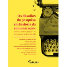 OS DESAFIOS DA PESQUISA EM HISTÓRIA DA COMUNICAÇÃO: ENTRE A HISTORICIDADE E AS LACUNAS DA HISTORIOGRAFIA