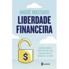 LIBERDADE FINANCEIRA: MUDE SEUS HÁBITOS PARA PROSPERAR, FAZER O DINHEIRO CRESCER E TRABALHAR A SEU FAVOR