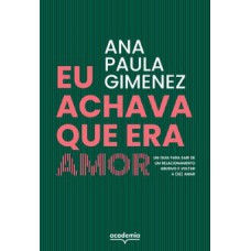 EU ACHAVA QUE ERA AMOR: UM GUIA PARA SAIR DE UM RELACIONAMENTO ABUSIVO E VOLTAR A (SE) AMAR