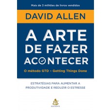 A arte de fazer acontecer: O método GTD - Getting Things Done: Estratégias para aumentar a produtividade e reduzir o estresse