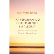 Transformando o sofrimento em alegria: Construa relacionamentos íntimos e harmoniosos