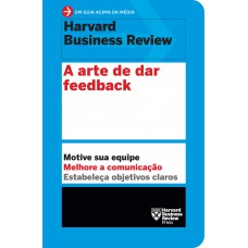 A arte de dar feedback (Um guia acima da média - HBR): Motive sua equipe. Melhore a comunicação. Estabeleça objetivos claros.