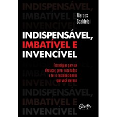 INDISPENSÁVEL, IMBATÍVEL E INVENCÍVEL: Estratégias para se destacar, gerar resultados e ter o reconhecimento que você merece