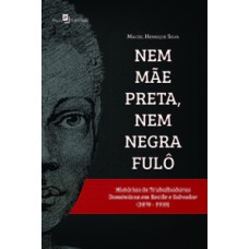 NEM MÃE PRETA, NEM NEGRA FULÔ: HISTÓRIAS DE TRABALHADORAS DOMÉSTICAS EM RECIFE E SALVADOR (1870-1910)