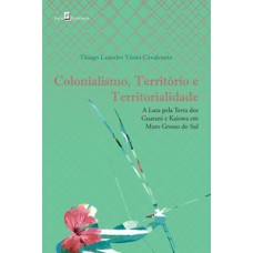 COLONIALISMO, TERRITÓRIO E TERRITORIALIDADE: A LUTA PELA TERRA DOS GUARANI E KAIOWA EM MATO GROSSO DO SUL