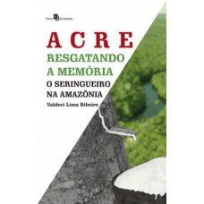 ACRE: RESGATANDO A MEMÓRIA - O SERINGUEIRO NA AMAZÔNIA