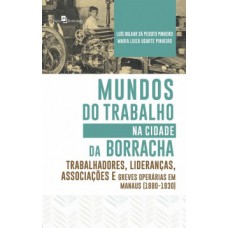 MUNDOS DO TRABALHO NA CIDADE DA BORRACHA: TRABALHADORES, LIDERANÇAS, ASSOCIAÇÕES E GREVES OPERÁRIAS EM MANAUS (1880 - 1930)