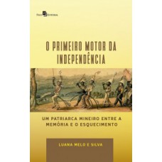 O PRIMEIRO MOTOR DA INDEPENDÊNCIA: UM PATRIARCA MINEIRO ENTRE A MEMÓRIA E O ESQUECIMENTO