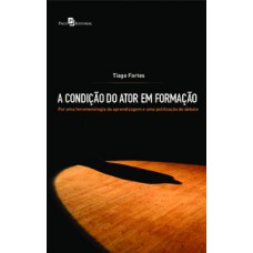 A CONDIÇÃO DO ATOR EM FORMAÇÃO: POR UMA FENOMENOLOGIA DA APRENDIZAGEM E UMA POLITIZAÇÃO DO DEBATE