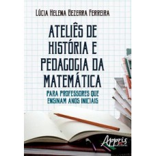 ATELIÊS DE HISTÓRIA E PEDAGOGIA DA MATEMÁTICA: PARA PROFESSORES QUE ENSINAM ANOS INICIAIS