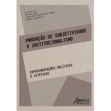 PRODUÇÃO DE SUBJETIVIDADE E INSTITUCIONALISMO: EXPERIMENTAÇÕES POLÍTICAS E ESTÉTICAS