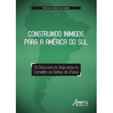 CONSTRUINDO INIMIGOS PARA A AMÉRICA DO SUL: OS DISCURSOS DE SEGURANÇA NO CONSELHO DE DEFESA DA UNASUL