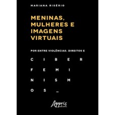 MENINAS, MULHERES E IMAGENS VIRTUAIS: POR ENTRE VIOLÊNCIAS, DIREITOS E CIBERFEMINISMOS