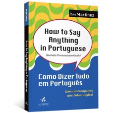 HOW TO SAY ANYTHING IN PORTUGUESE: COMO DIZER TUDO EM PORTUGUÊS (PARA ESTRANGEIROS QUE FALAM INGLÊS)