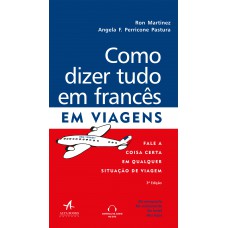 COMO DIZER TUDO EM FRANCÊS EM VIAGENS: FALE A COISA CERTA EM QUALQUER SITUAÇÃO DE VIAGEM