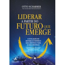 LIDERAR A PARTIR DO FUTURO QUE EMERGE: A EVOLUÇÃO DO SISTEMA ECONÔMICO EGO-CÊNTRICO PARA O ECO-CÊNTRICO