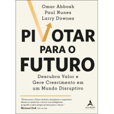 PIVOTAR PARA O FUTURO: DESCUBRA VALOR E GERE CRESCIMENTO EM UM MUNDO DISRUPTIVO