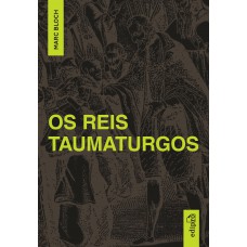 March Bloch - Os Reis Taumaturgos: Estudo sobre o caráter sobrenatural do poder régio na França e na Inglaterra